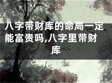 八字带财库的命局一定能富贵吗,八字里带财库