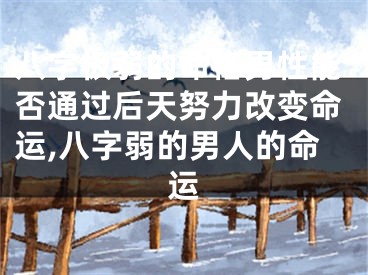 八字极弱的命格男性能否通过后天努力改变命运,八字弱的男人的命运