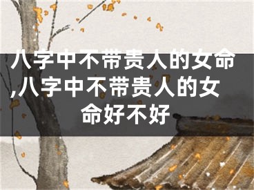 八字中不带贵人的女命,八字中不带贵人的女命好不好