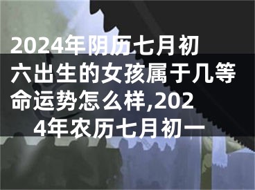 2024年阴历七月初六出生的女孩属于几等命运势怎么样,2024年农历七月初一