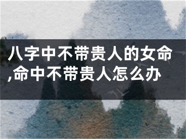 八字中不带贵人的女命,命中不带贵人怎么办