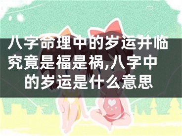 八字命理中的岁运并临究竟是福是祸,八字中的岁运是什么意思