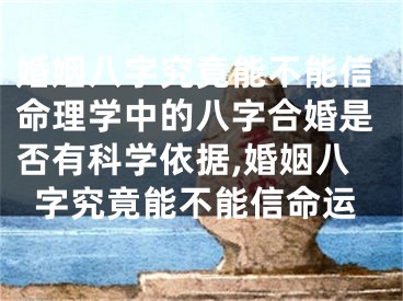 婚姻八字究竟能不能信命理学中的八字合婚是否有科学依据,婚姻八字究竟能不能信命运