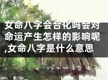 女命八字会合化吗会对命运产生怎样的影响呢,女命八字是什么意思