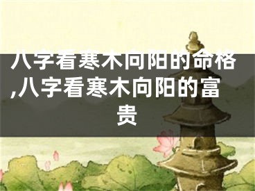 八字看寒木向阳的命格,八字看寒木向阳的富贵