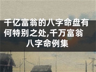 千亿富翁的八字命盘有何特别之处,千万富翁八字命例集