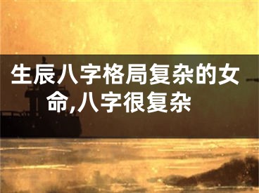 生辰八字格局复杂的女命,八字很复杂