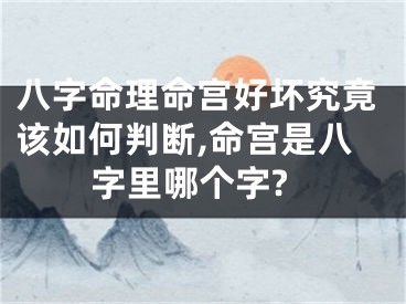 八字命理命宫好坏究竟该如何判断,命宫是八字里哪个字?