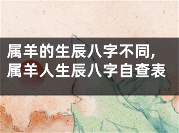 属羊的生辰八字不同,属羊人生辰八字自查表