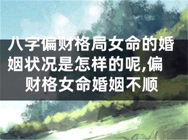 八字偏财格局女命的婚姻状况是怎样的呢,偏财格女命婚姻不顺