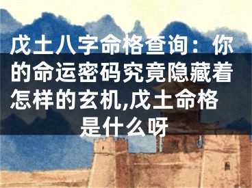 戊土八字命格查询：你的命运密码究竟隐藏着怎样的玄机,戊土命格是什么呀