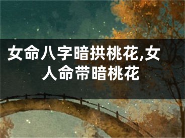 女命八字暗拱桃花,女人命带暗桃花