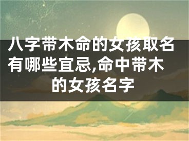 八字带木命的女孩取名有哪些宜忌,命中带木的女孩名字