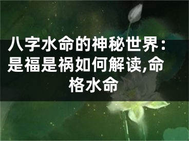 八字水命的神秘世界：是福是祸如何解读,命格水命