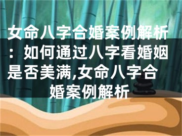 女命八字合婚案例解析：如何通过八字看婚姻是否美满,女命八字合婚案例解析