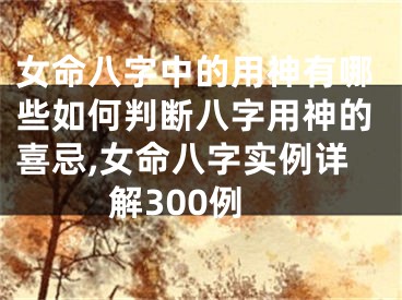 女命八字中的用神有哪些如何判断八字用神的喜忌,女命八字实例详解300例