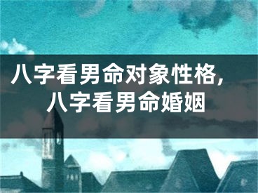 八字看男命对象性格,八字看男命婚姻