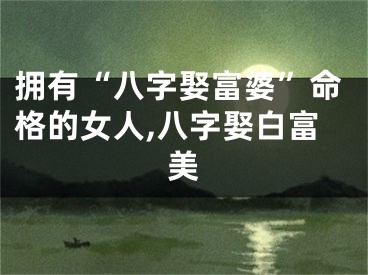 拥有“八字娶富婆”命格的女人,八字娶白富美