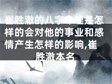 崔胜澈的八字命理是怎样的会对他的事业和感情产生怎样的影响,崔胜澈本名