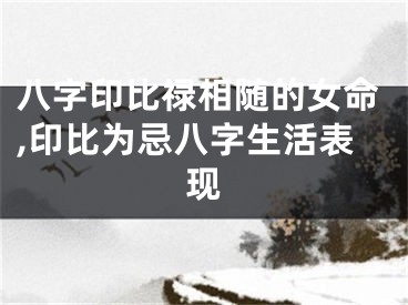 八字印比禄相随的女命,印比为忌八字生活表现
