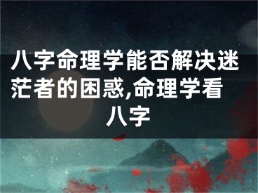 八字命理学能否解决迷茫者的困惑,命理学看八字