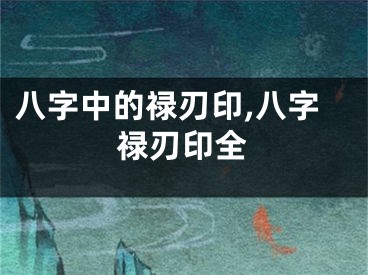 八字中的禄刃印,八字禄刃印全