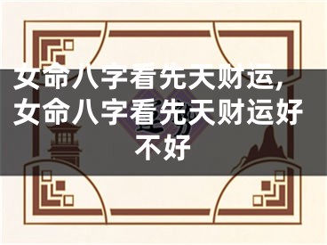女命八字看先天财运,女命八字看先天财运好不好