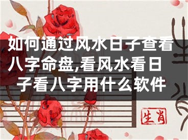 如何通过风水日子查看八字命盘,看风水看日子看八字用什么软件