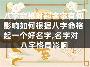 八字命格对起名字有何影响如何根据八字命格起一个好名字,名字对八字格局影响
