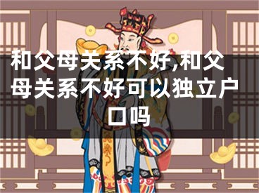 和父母关系不好,和父母关系不好可以独立户口吗
