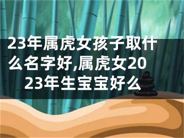 23年属虎女孩子取什么名字好,属虎女2023年生宝宝好么
