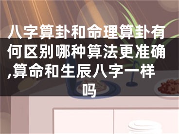 八字算卦和命理算卦有何区别哪种算法更准确,算命和生辰八字一样吗
