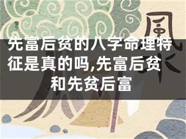 先富后贫的八字命理特征是真的吗,先富后贫和先贫后富