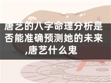 唐艺的八字命理分析是否能准确预测她的未来,唐艺什么鬼