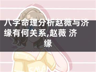 八字命理分析赵薇与济缘有何关系,赵薇 济缘