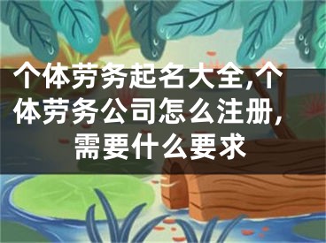 个体劳务起名大全,个体劳务公司怎么注册,需要什么要求