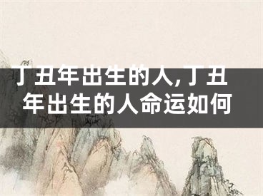 丁丑年出生的人,丁丑年出生的人命运如何