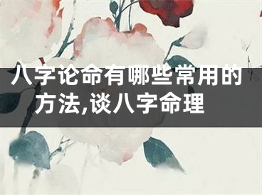 八字论命有哪些常用的方法,谈八字命理