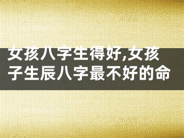 女孩八字生得好,女孩子生辰八字最不好的命
