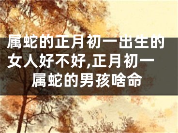 属蛇的正月初一出生的女人好不好,正月初一属蛇的男孩啥命