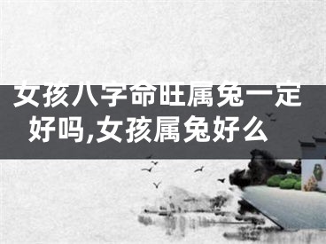 女孩八字命旺属兔一定好吗,女孩属兔好么