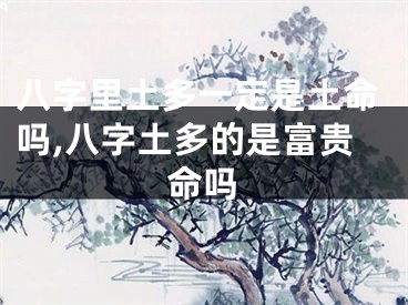 八字里土多一定是土命吗,八字土多的是富贵命吗