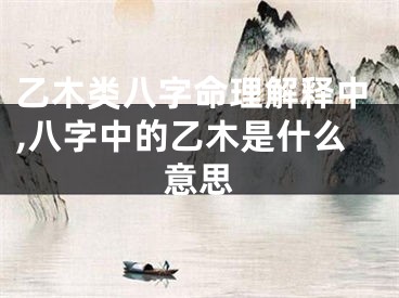 乙木类八字命理解释中,八字中的乙木是什么意思