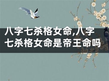 八字七杀格女命,八字七杀格女命是帝王命吗
