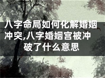 八字命局如何化解婚姻冲突,八字婚姻宫被冲破了什么意思