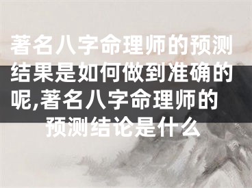 著名八字命理师的预测结果是如何做到准确的呢,著名八字命理师的预测结论是什么