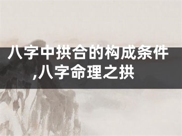 八字中拱合的构成条件,八字命理之拱