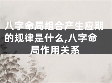八字命局组合产生应期的规律是什么,八字命局作用关系