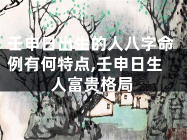 壬申日出生的人八字命例有何特点,壬申日生人富贵格局