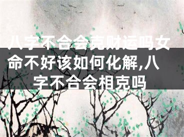 八字不合会克财运吗女命不好该如何化解,八字不合会相克吗